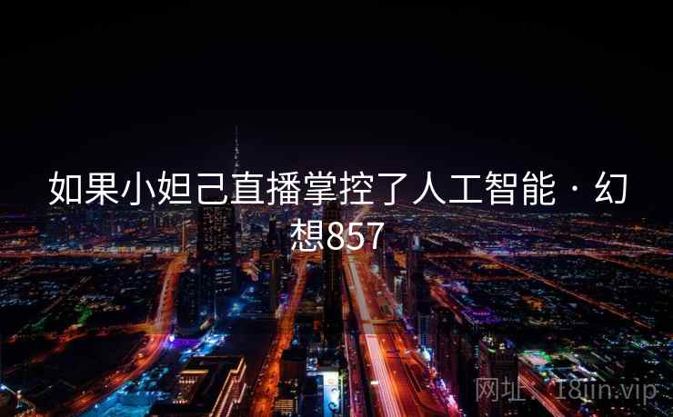 如果小妲己直播掌控了人工智能 · 幻想857 如果小妲己直播掌控了人工智能 · 幻想857