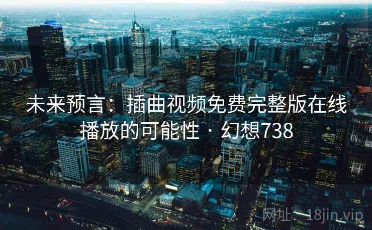 未来预言:插曲视频免费完整版在线播放的可能性 · 幻想738 未来预言:插曲视频免费完整版在线播放的可能性 · 幻想738