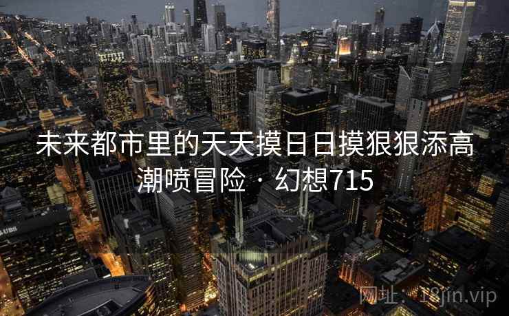 未来都市里的天天摸日日摸狠狠添高潮喷冒险 · 幻想715 未来都市里的天天摸日日摸狠狠添高潮喷冒险 · 幻想715