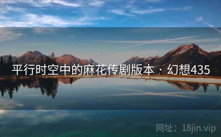 平行时空中的麻花传剧版本 · 幻想435 平行时空中的麻花传剧版本 · 幻想435