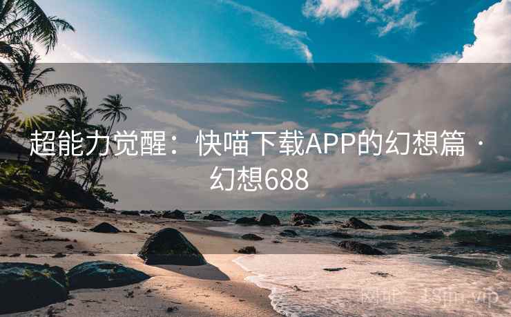 超能力觉醒:快喵下载APP的幻想篇 · 幻想688 超能力觉醒:快喵下载APP的幻想篇 · 幻想688