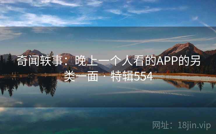 奇闻轶事：晚上一个人看的APP的另类一面 · 特辑554