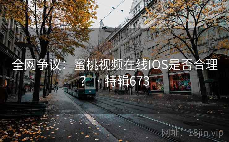 全网争议：蜜桃视频在线IOS是否合理？ · 特辑673