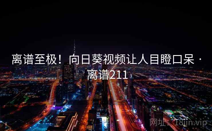 离谱至极!向日葵视频让人目瞪口呆 · 离谱211 离谱至极!向日葵视频让人目瞪口呆 · 离谱211