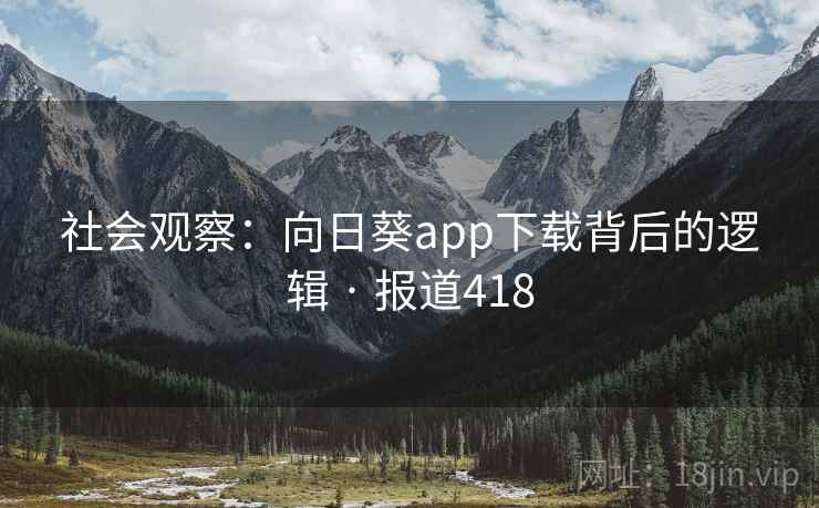 社会观察:向日葵app下载背后的逻辑 · 报道418 社会观察:向日葵app下载背后的逻辑 · 报道418