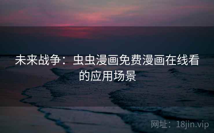 未来战争:虫虫漫画免费漫画在线看的应用场景 未来战争:虫虫漫画免费漫画在线看的应用场景