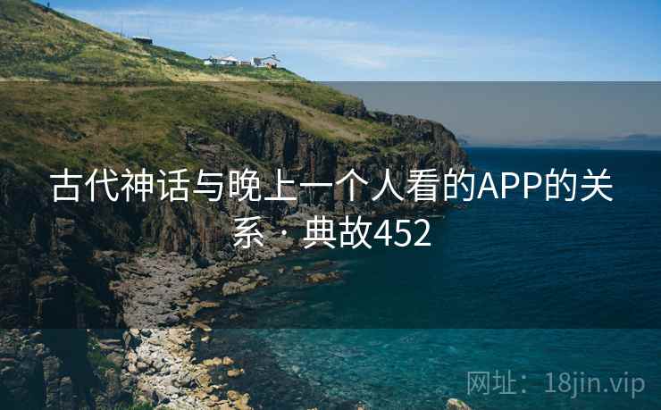 古代神话与晚上一个人看的APP的关系 · 典故452 古代神话与晚上一个人看的APP的关系 · 典故452